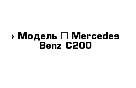  › Модель ­ Mercedes-Benz C200